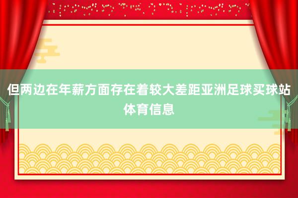 但两边在年薪方面存在着较大差距亚洲足球买球站体育信息