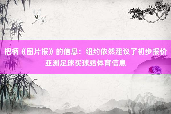 把柄《图片报》的信息：纽约依然建议了初步报价亚洲足球买球站体