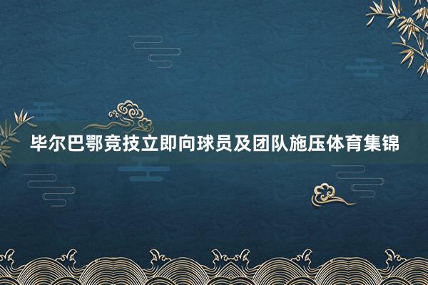 毕尔巴鄂竞技立即向球员及团队施压体育集锦