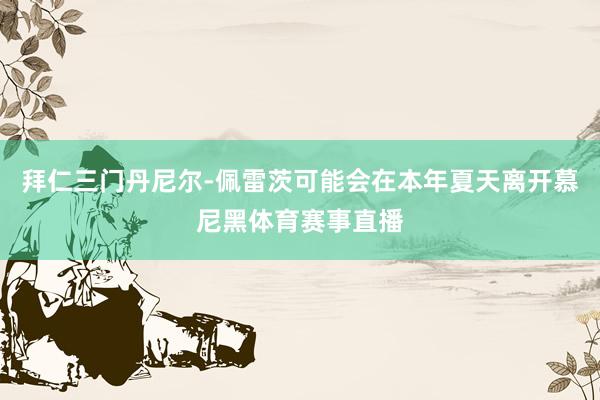 拜仁三门丹尼尔-佩雷茨可能会在本年夏天离开慕尼黑体育赛事直播