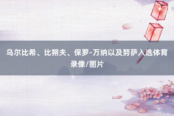 乌尔比希、比朔夫、保罗-万纳以及努萨入选体育录像/图片