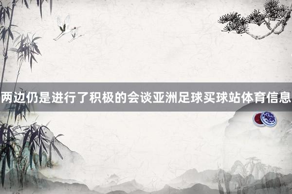 两边仍是进行了积极的会谈亚洲足球买球站体育信息