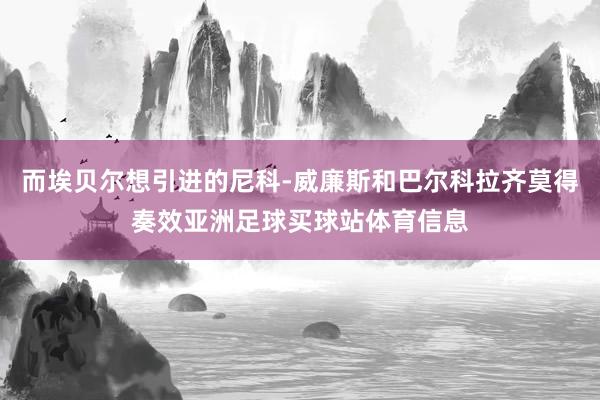 而埃贝尔想引进的尼科-威廉斯和巴尔科拉齐莫得奏效亚洲足球买球站体育信息