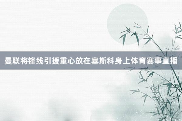曼联将锋线引援重心放在塞斯科身上体育赛事直播