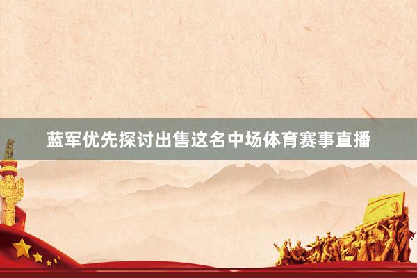 蓝军优先探讨出售这名中场体育赛事直播