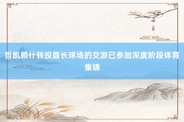 哲凯赖什转投酋长球场的交游已参加深度阶段体育集锦