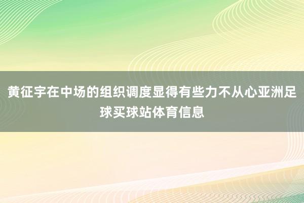 黄征宇在中场的组织调度显得有些力不从心亚洲足球买球站体育信息