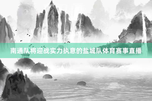 南通队将迎战实力执意的盐城队体育赛事直播