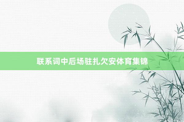 联系词中后场驻扎欠安体育集锦