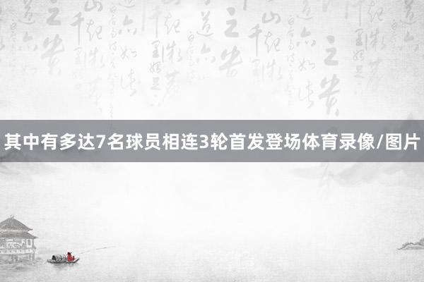其中有多达7名球员相连3轮首发登场体育录像/图片