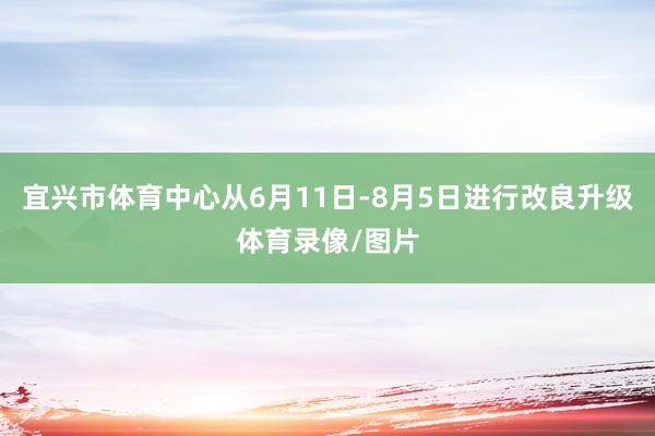 宜兴市体育中心从6月11日-8月5日进行改良升级体育录像/图片