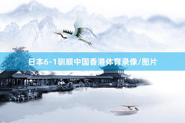 日本6-1驯顺中国香港体育录像/图片