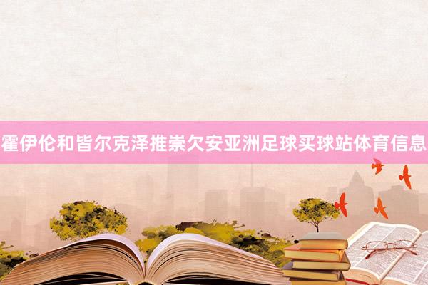 霍伊伦和皆尔克泽推崇欠安亚洲足球买球站体育信息