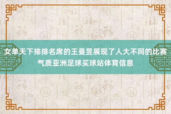 女单天下排排名席的王曼昱展现了人大不同的比赛气质亚洲足球买球站体育信息