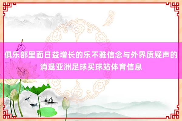 俱乐部里面日益增长的乐不雅信念与外界质疑声的消退亚洲足球买球站体育信息