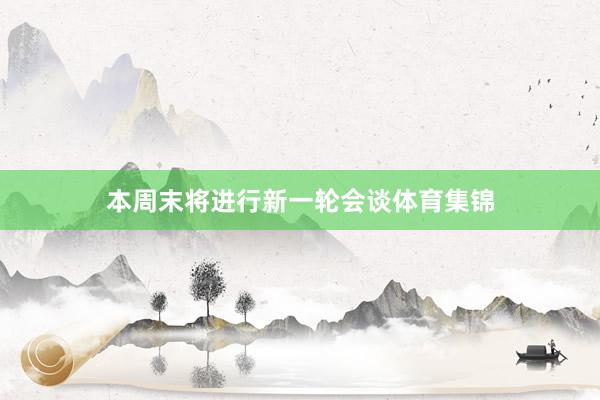 本周末将进行新一轮会谈体育集锦