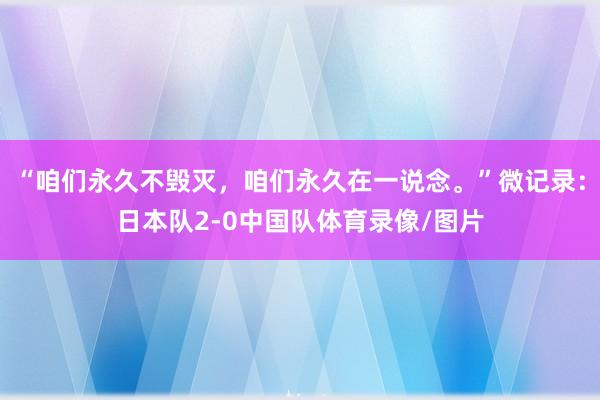 “咱们永久不毁灭，咱们永久在一说念。”微记录：日本队2-0中