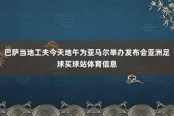 巴萨当地工夫今天地午为亚马尔举办发布会亚洲足球买球站体育信息