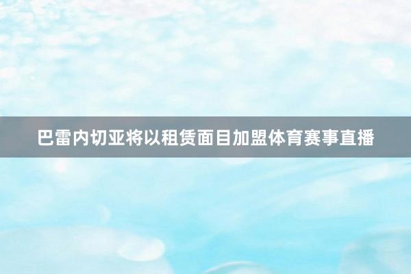 巴雷内切亚将以租赁面目加盟体育赛事直播