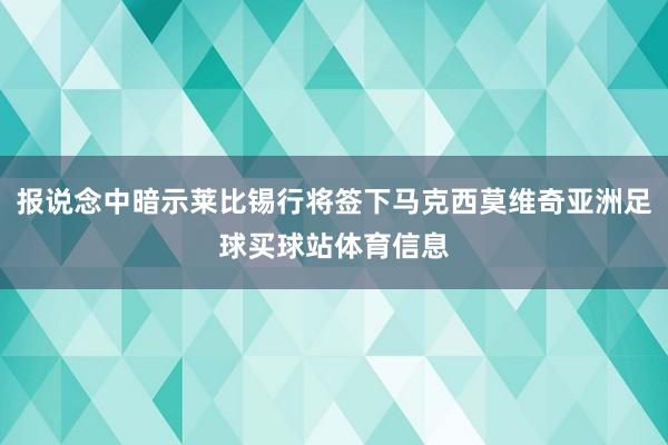 报说念中暗示莱比锡行将签下马克西莫维奇亚洲足球买球站体育信息