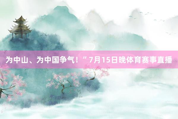 为中山、为中国争气！”7月15日晚体育赛事直播