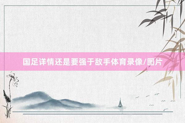 国足详情还是要强于敌手体育录像/图片