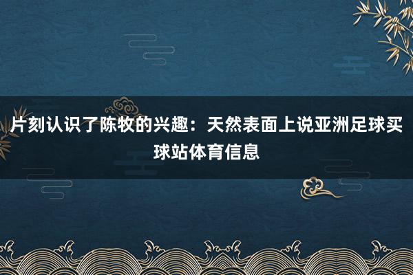 片刻认识了陈牧的兴趣：天然表面上说亚洲足球买球站体育信息