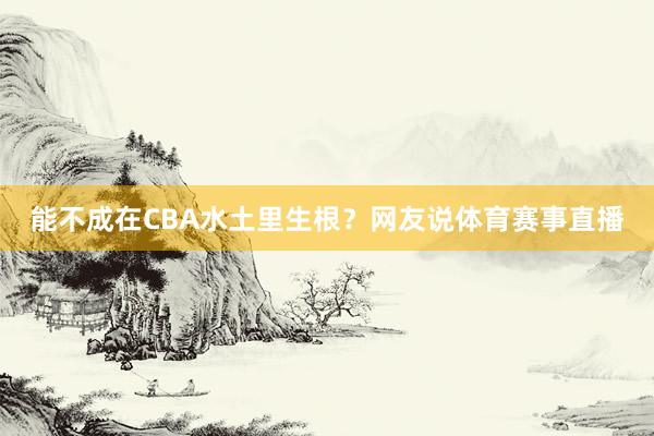 能不成在CBA水土里生根？网友说体育赛事直播