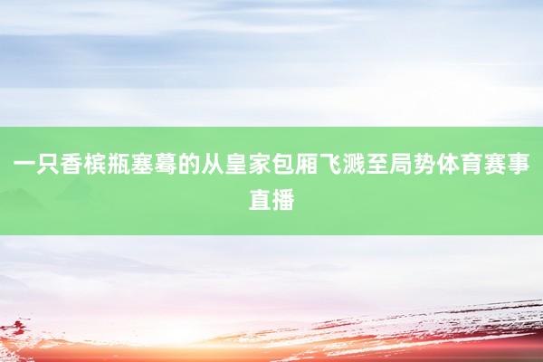 一只香槟瓶塞蓦的从皇家包厢飞溅至局势体育赛事直播