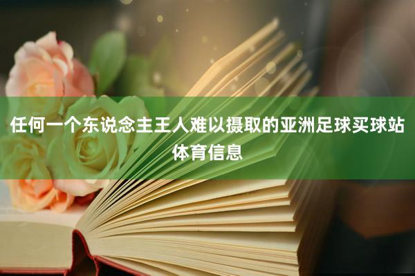 任何一个东说念主王人难以摄取的亚洲足球买球站体育信息