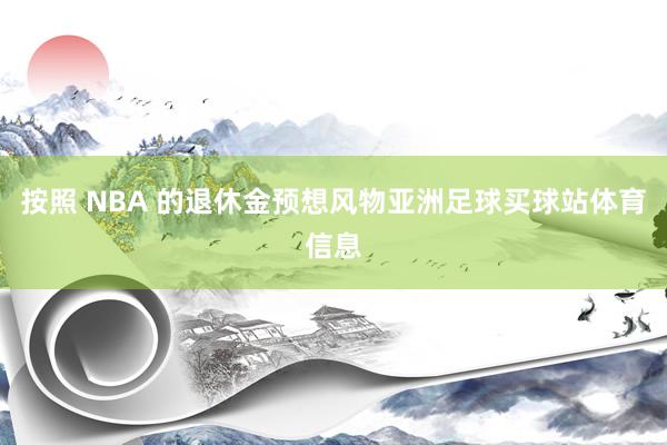 按照 NBA 的退休金预想风物亚洲足球买球站体育信息