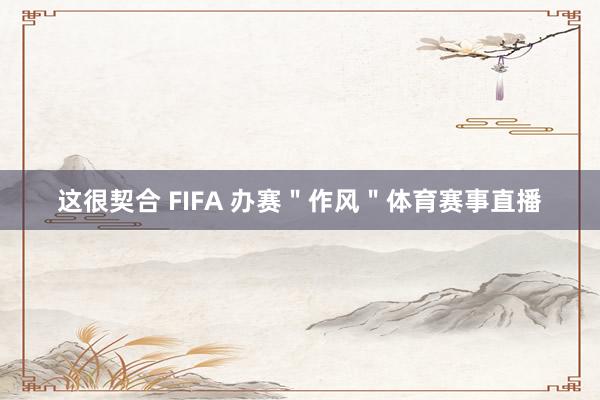这很契合 FIFA 办赛＂作风＂体育赛事直播