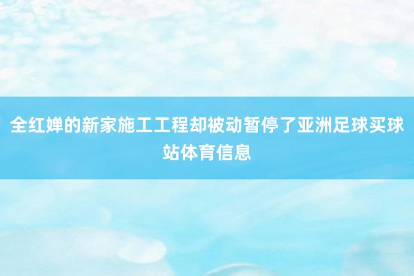 全红婵的新家施工工程却被动暂停了亚洲足球买球站体育信息