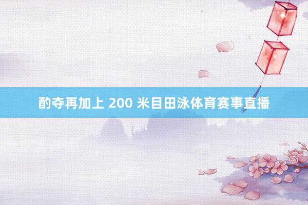 酌夺再加上 200 米目田泳体育赛事直播