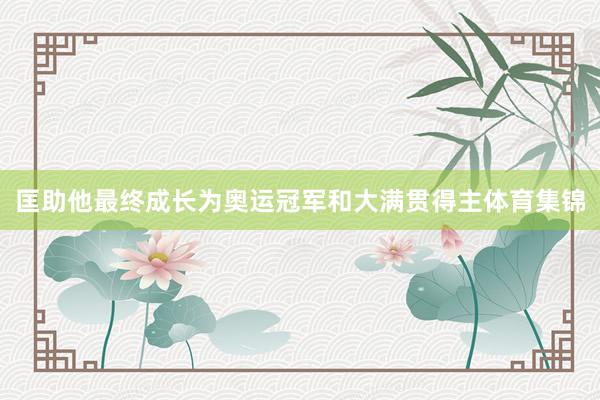 匡助他最终成长为奥运冠军和大满贯得主体育集锦