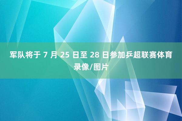 军队将于 7 月 25 日至 28 日参加乒超联赛体育录像/