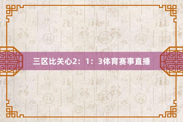 三区比关心2：1：3体育赛事直播
