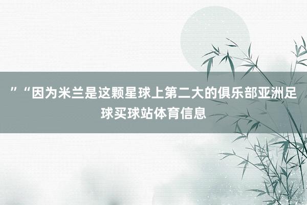 ”“因为米兰是这颗星球上第二大的俱乐部亚洲足球买球站体育信息