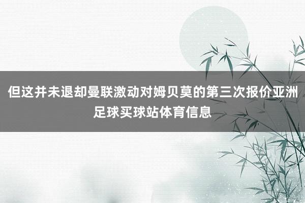 但这并未退却曼联激动对姆贝莫的第三次报价亚洲足球买球站体育信