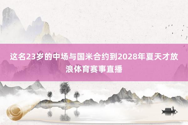 这名23岁的中场与国米合约到2028年夏天才放浪体育赛事直播