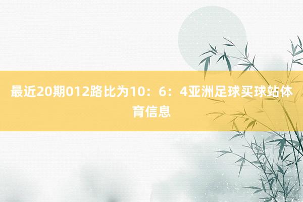 最近20期012路比为10：6：4亚洲足球买球站体育信息