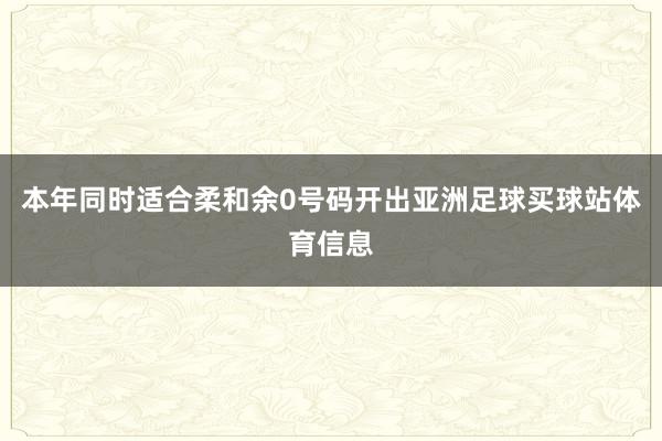 本年同时适合柔和余0号码开出亚洲足球买球站体育信息
