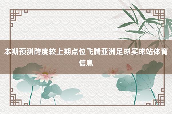 本期预测跨度较上期点位飞腾亚洲足球买球站体育信息