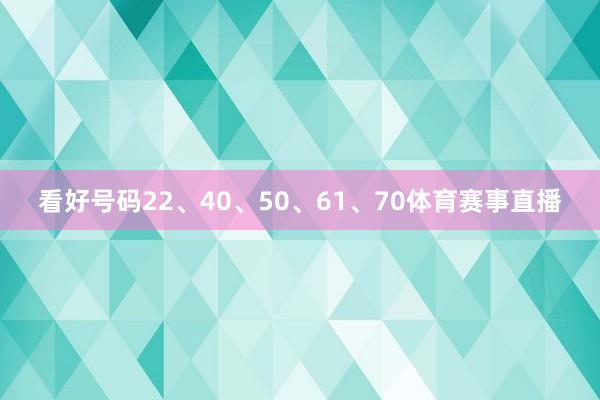 看好号码22、40、50、61、70体育赛事直播