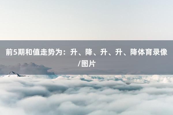 前5期和值走势为：升、降、升、升、降体育录像/图片