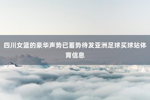 四川女篮的豪华声势已蓄势待发亚洲足球买球站体育信息