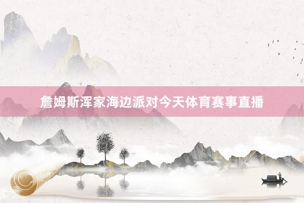 詹姆斯浑家海边派对今天体育赛事直播