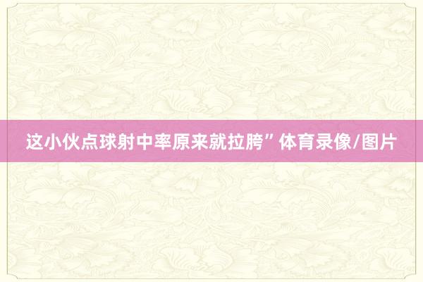 这小伙点球射中率原来就拉胯”体育录像/图片