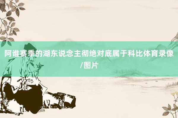 阿谁赛季的湖东说念主彻绝对底属于科比体育录像/图片