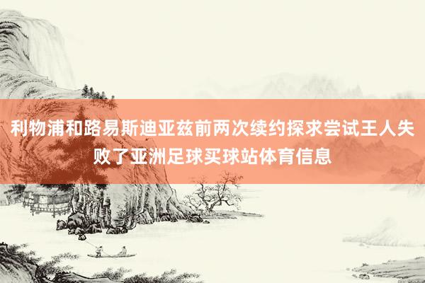 利物浦和路易斯迪亚兹前两次续约探求尝试王人失败了亚洲足球买球